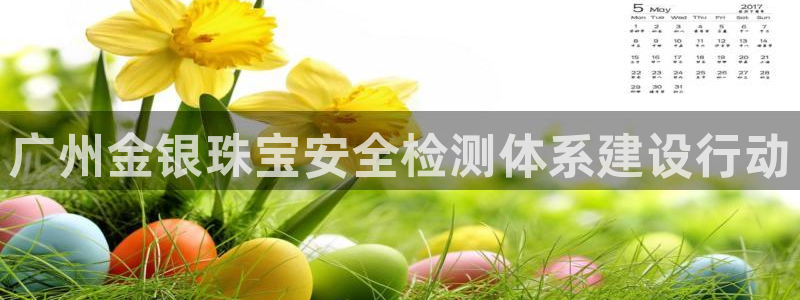 新宝5什么时候上市：广州金银珠宝安全检测体系建设行动