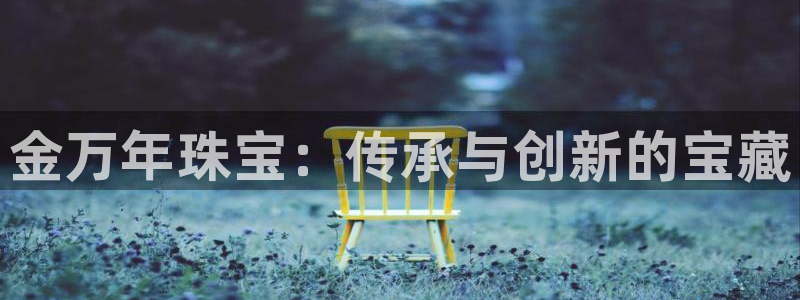 新宝5下载测试：金万年珠宝：传承与创新的宝藏