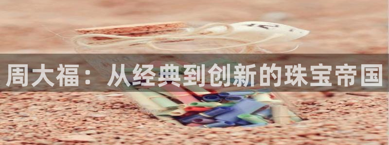 新宝5苹果手机下载：周大福：从经典到创新的珠宝帝国