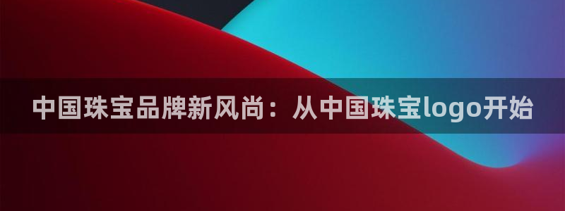 新宝5户端：中国珠宝品牌新风尚：从中国珠宝logo开始