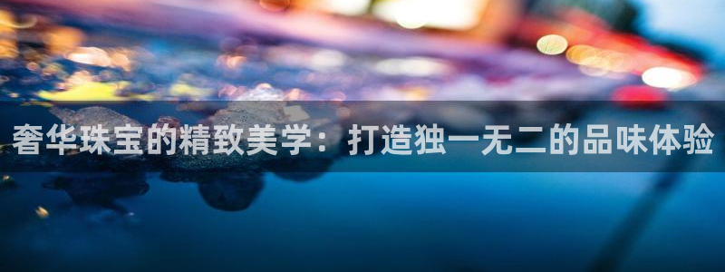 新宝5账号注册：奢华珠宝的精致美学：打造独一无二的品味体验
