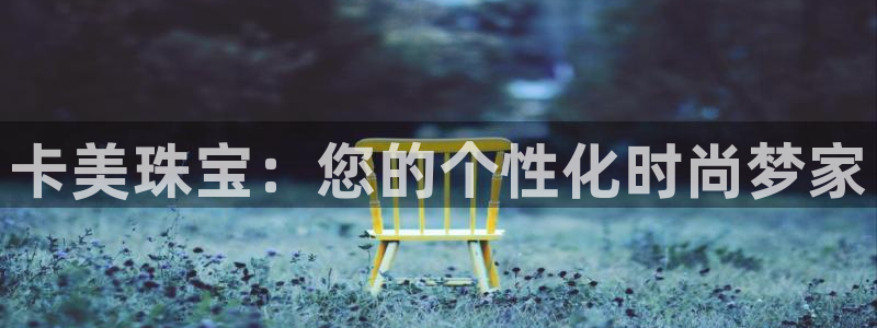 新宝5娱乐学：卡美珠宝：您的个性化时尚梦家