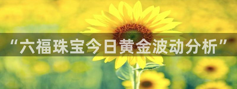 新宝5登录界面：“六福珠宝今日黄金波动分析”