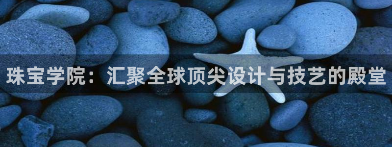 新宝5娱乐然：珠宝学院：汇聚全球顶尖设计与技艺的殿堂