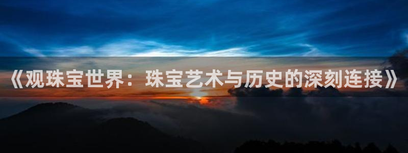 新宝5：《观珠宝世界：珠宝艺术与历史的深刻连接》
