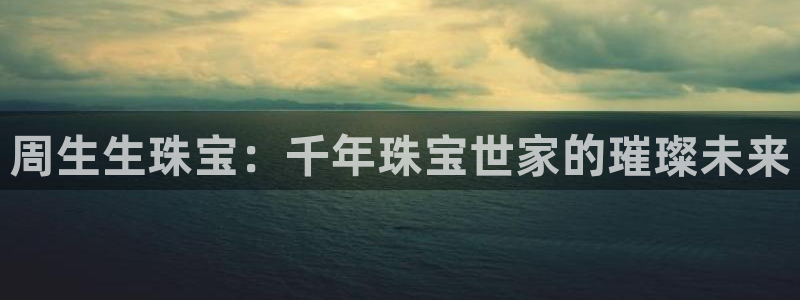 新宝5为啥开：周生生珠宝：千年珠宝世家的璀璨未来