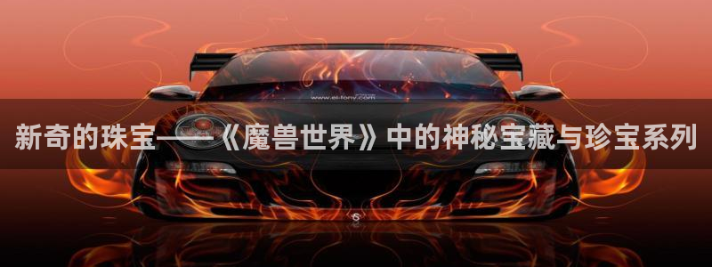 新宝5褚74OOO5：新奇的珠宝——《魔兽世界》中的神秘宝藏与珍宝系列