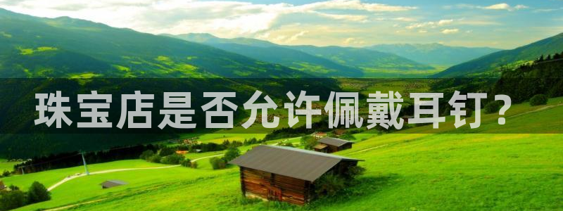 新宝gg5：珠宝店是否允许佩戴耳钉？