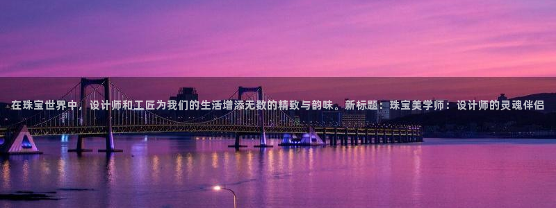 新宝G5：在珠宝世界中，设计师和工匠为我们的生活增添无数的精致与韵味。新标题：珠