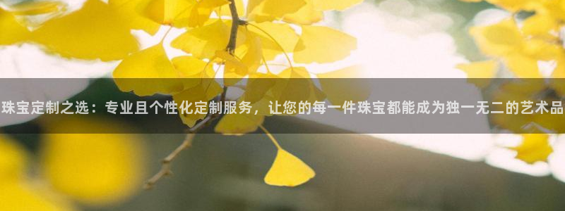 新宝5口67五壹叁八：珠宝定制之选：专业且个性化定制服务，让您的每一件珠宝都能成