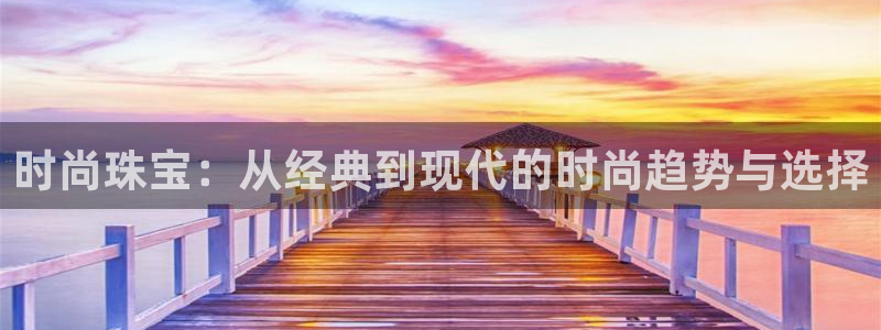 新宝5得74OOO5：时尚珠宝：从经典到现代的时尚趋势与选择