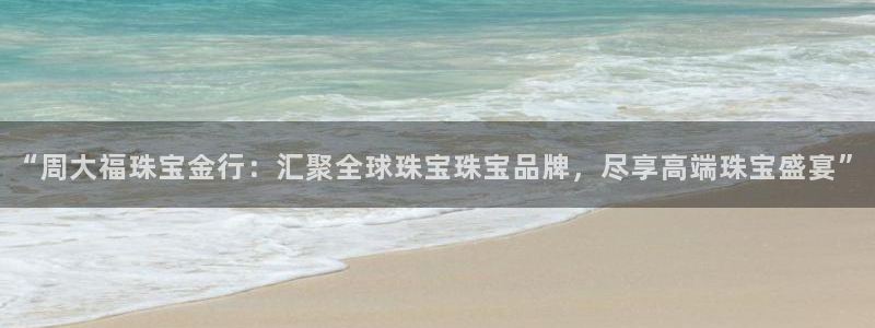 新宝5寂创33300散：“周大福珠宝金行：汇聚全球珠宝珠宝品牌，尽享高端珠宝盛宴