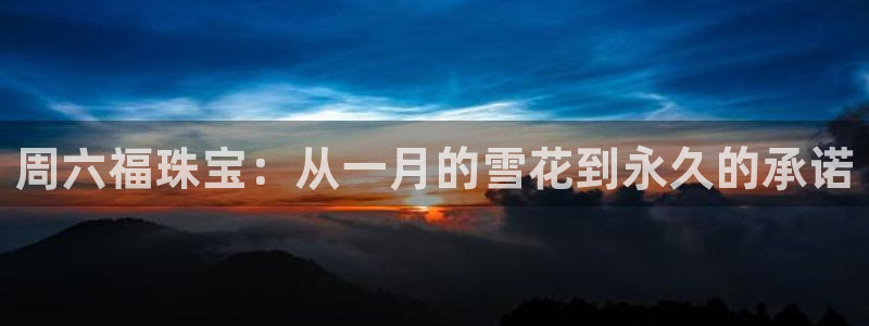 新宝5娱乐家：周六福珠宝：从一月的雪花到永久的承诺