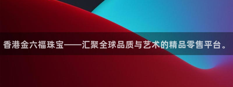 新宝5招商222111：香港金六福珠宝——汇聚全球品质与艺术的精品零售平台。