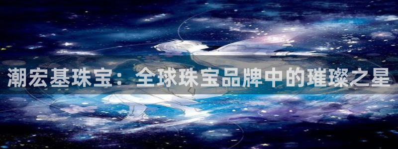 新宝5测速下载：潮宏基珠宝：全球珠宝品牌中的璀璨之星