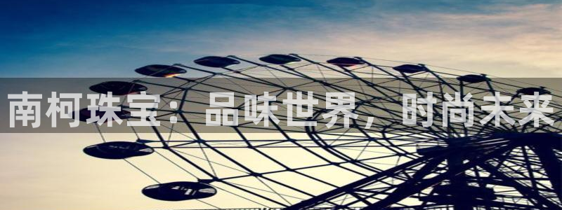新宝5什么时候上市：南柯珠宝：品味世界，时尚未来