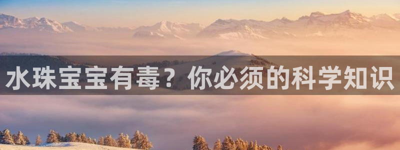新宝5彩票是正规平台吗：水珠宝宝有毒？你必须的科学知识