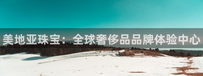 新宝5后：美地亚珠宝：全球奢侈品品牌体验中心