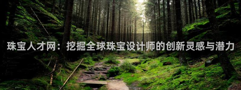 新宝5注册平台：珠宝人才网：挖掘全球珠宝设计师的创新灵感与潜力