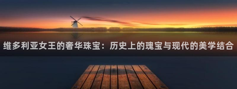 新宝5测试：维多利亚女王的奢华珠宝：历史上的瑰宝与现代的美学结合
