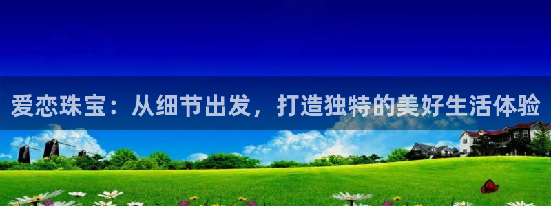 新宝5是什么样子的：爱恋珠宝：从细节出发，打造独特的美好生活体验