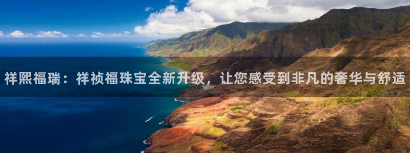 新宝5彩票是正规平台吗：祥熙福瑞：祥祯福珠宝全新升级，让您感受到非凡的奢华与舒适