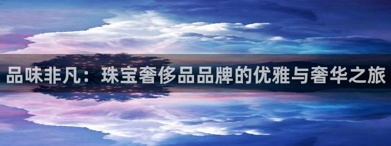 新宝5测速登录：品味非凡：珠宝奢侈品品牌的优雅与奢华之旅