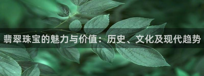 新宝5如何下载：翡翠珠宝的魅力与价值：历史、文化及现代趋势