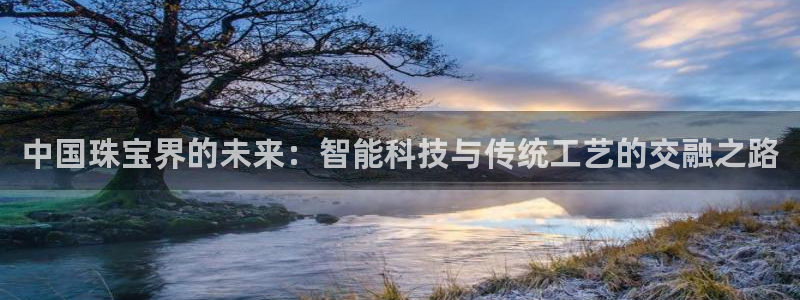 新宝5 - 测速登陆：中国珠宝界的未来：智能科技与传统工艺的交融之路