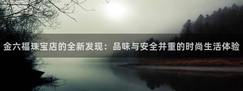新宝5下载软件：金六福珠宝店的全新发现：品味与安全并重的时尚生活体验