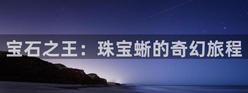 新宝5手机平台登陆：宝石之王：珠宝蜥的奇幻旅程