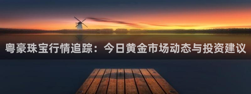 新宝5球维33 300：粤豪珠宝行情追踪：今日黄金市场动态与投资建议